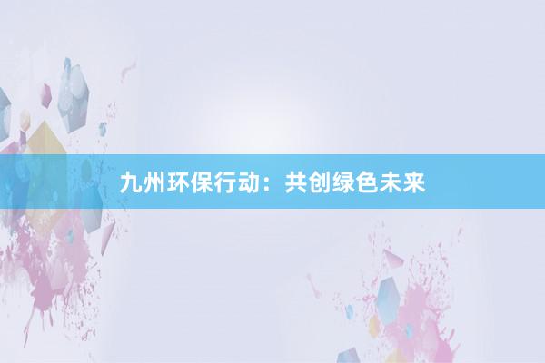 九州环保行动：共创绿色未来