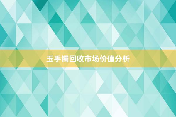 玉手镯回收市场价值分析