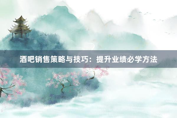 酒吧销售策略与技巧：提升业绩必学方法