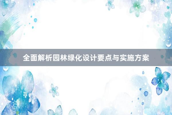 全面解析园林绿化设计要点与实施方案